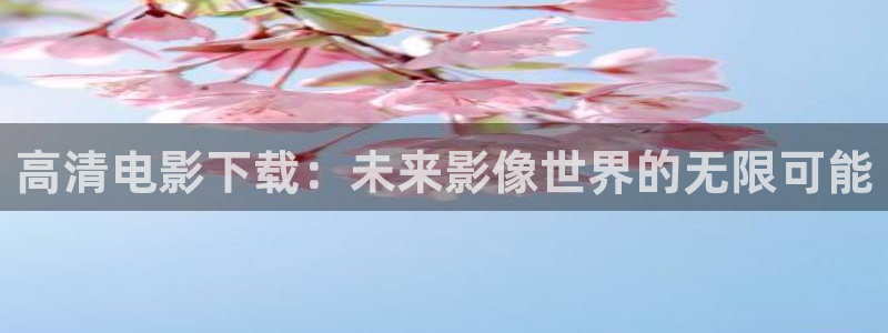 樱桃视频入口在线：高清电影下载：未来影像世界的无限可能